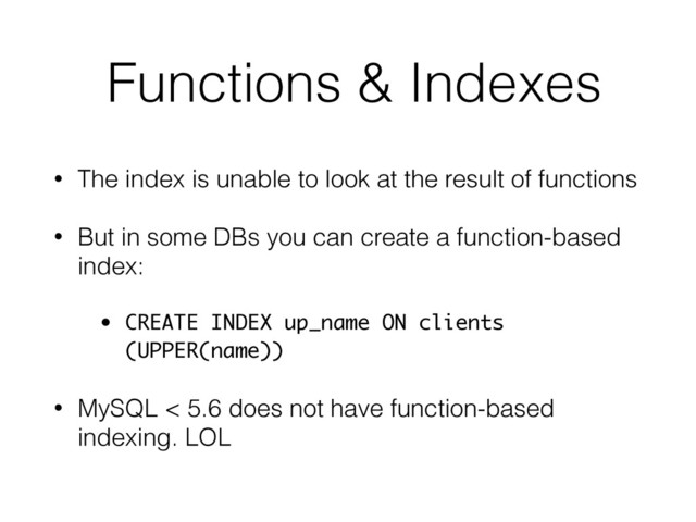 Functions & Indexes
• The index is unable to look at the result of functions
• But in some DBs you can create a function-based
index:
• CREATE INDEX up_name ON clients
(UPPER(name))
• MySQL < 5.6 does not have function-based
indexing. LOL

