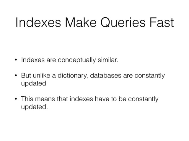 Indexes Make Queries Fast
• Indexes are conceptually similar.
• But unlike a dictionary, databases are constantly
updated
• This means that indexes have to be constantly
updated.
