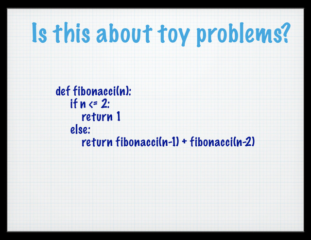 Is this about toy problems?
def fibonacci(n):
if n <= 2:
return 1
else:
return fibonacci(n-1) + fibonacci(n-2)
