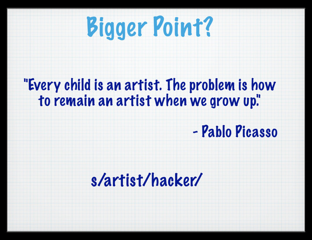 Bigger Point?
"Every child is an artist. The problem is how
to remain an artist when we grow up."
- Pablo Picasso
s/artist/hacker/
