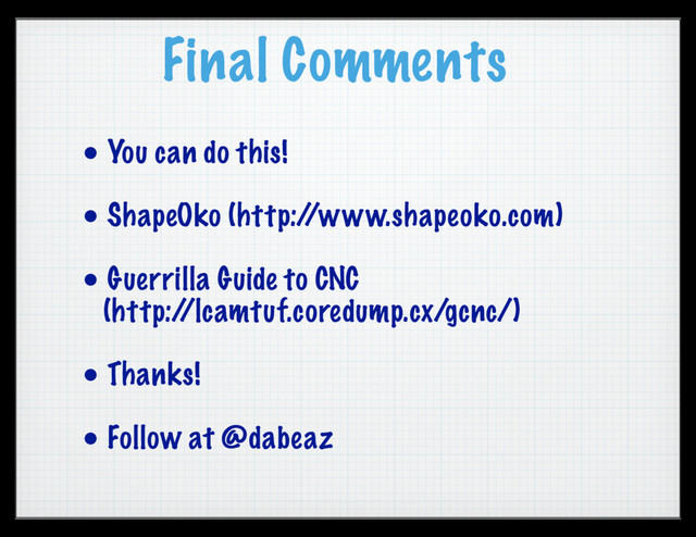 Final Comments
• You can do this!
• ShapeOko (http:/
/www.shapeoko.com)
• Guerrilla Guide to CNC
(http:/
/lcamtuf.coredump.cx/gcnc/)
• Thanks!
• Follow at @dabeaz
