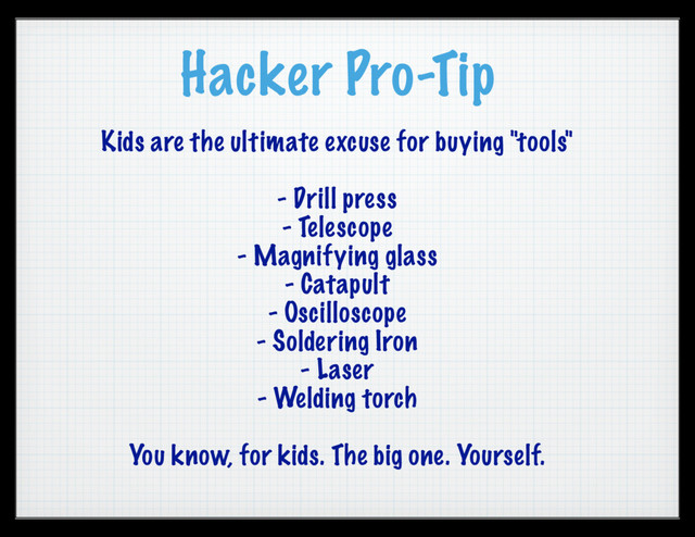 Hacker Pro-Tip
Kids are the ultimate excuse for buying "tools"
- Drill press
- Telescope
- Magnifying glass
- Catapult
- Oscilloscope
- Soldering Iron
- Laser
- Welding torch
You know, for kids. The big one. Yourself.
