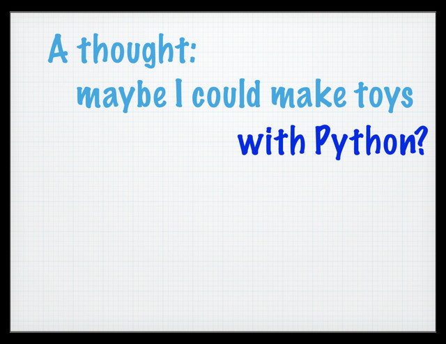 A thought:
maybe I could make toys
with Python?
