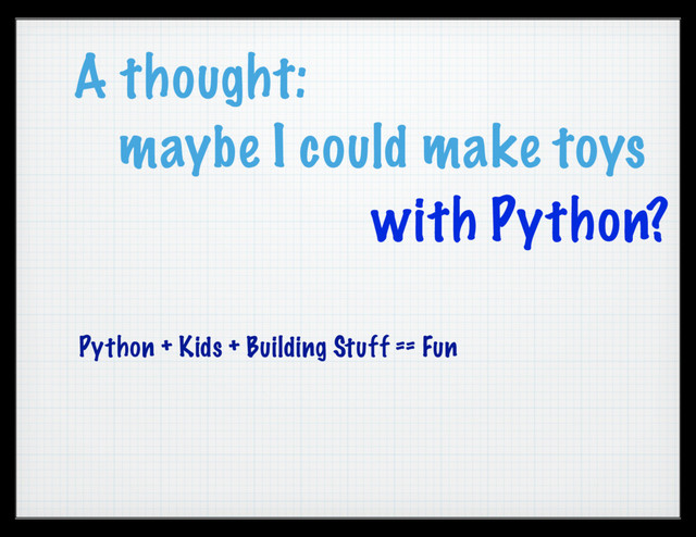 A thought:
maybe I could make toys
Python + Kids + Building Stuff == Fun
with Python?
