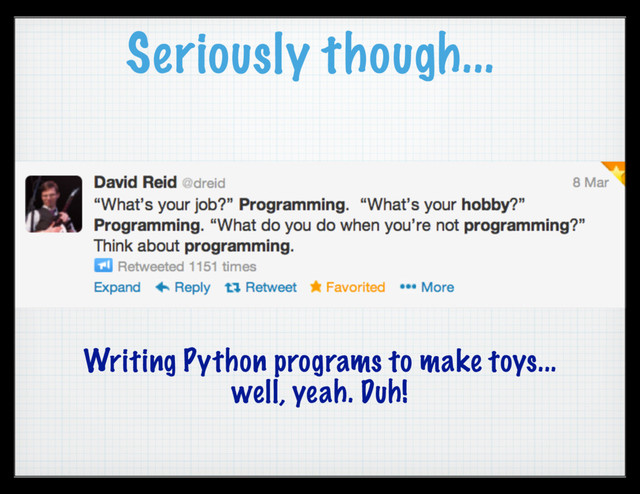 Seriously though...
Writing Python programs to make toys...
well, yeah. Duh!
