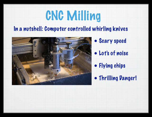 CNC Milling
• Scary speed
• Lot's of noise
• Flying chips
• Thrilling Danger!
In a nutshell: Computer controlled whirling knives
