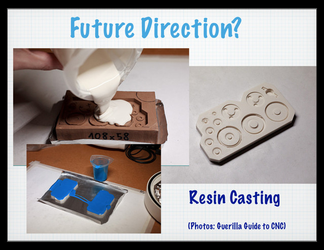 Future Direction?
Resin Casting
(Photos: Guerilla Guide to CNC)
