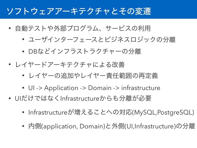 ιϑτ΢ΣΞΞʔΩςΫνϟͱͦͷมભ
• ࣗಈςετ΍֎෦ϓϩάϥϜɺαʔϏεͷར༻
• ϢʔβΠϯλʔϑΣʔεͱϏδωεϩδοΫͷ෼཭
• DBͳͲΠϯϑϥετϥΫνϟʔͷ෼཭
• ϨΠϠʔυΞʔΩςΫνϟʹΑΔվળ
• ϨΠϠʔͷ௥Ճ΍ϨΠϠʔ੹೚ൣғͷ࠶ఆٛ
• UI -> Application -> Domain -> infrastructure
• UI͚ͩͰ͸ͳ͘Infrastructure͔Β΋෼཭͕ඞཁ
• Infrastructure͕૿͑Δ͜ͱ΁ͷରԠ(MySQL,PostgreSQL)
• ಺ଆ(application, Domain)ͱ֎ଆ(UI,Infrastructure)ͷ෼཭

