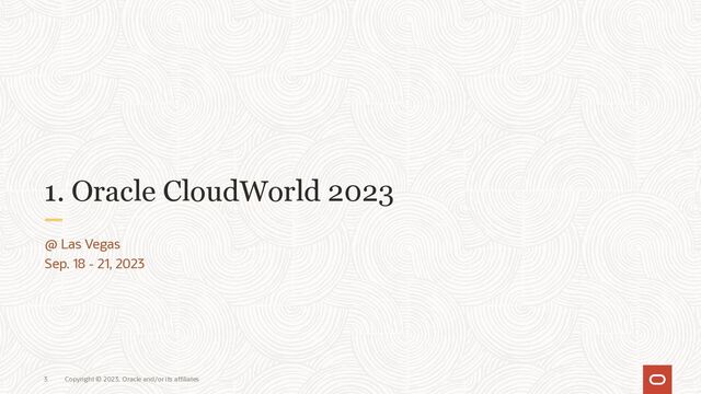 Copyright © 2023, Oracle and/or its affiliates
3
1. Oracle CloudWorld 2023
@ Las Vegas
Sep. 18 - 21, 2023
