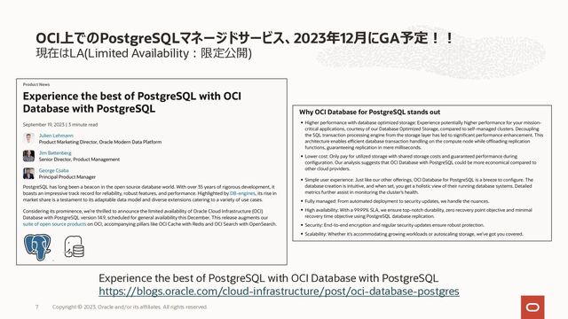 現在はLA(Limited Availability︓限定公開)
OCI上でのPostgreSQLマネージドサービス、2023年12⽉にGA予定︕︕
Copyright © 2023, Oracle and/or its affiliates. All rights reserved.
7
Experience the best of PostgreSQL with OCI Database with PostgreSQL
https://blogs.oracle.com/cloud-infrastructure/post/oci-database-postgres
