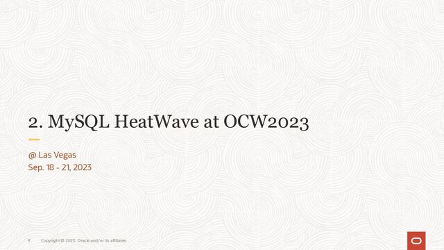 Copyright © 2023, Oracle and/or its affiliates
9
2. MySQL HeatWave at OCW2023
@ Las Vegas
Sep. 18 - 21, 2023
