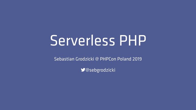 Serverless PHP
Sebastian Grodzicki @ PHPCon Poland 2019
@sebgrodzicki
