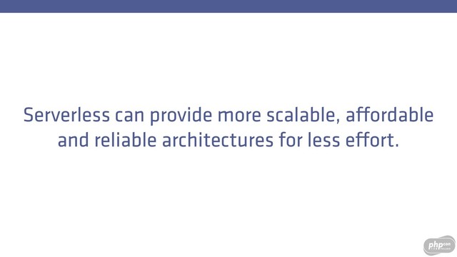 Serverless can provide more scalable, affordable
and reliable architectures for less effort.
