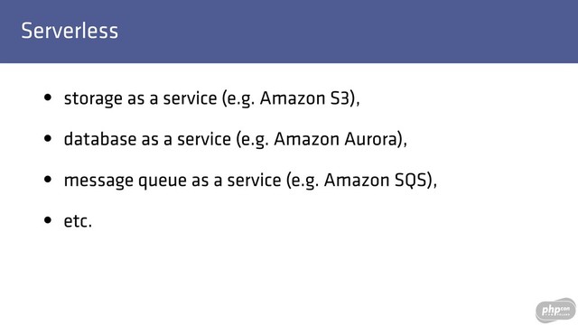 Serverless
• storage as a service (e.g. Amazon S3),
• database as a service (e.g. Amazon Aurora),
• message queue as a service (e.g. Amazon SQS),
• etc.
