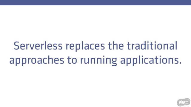Serverless replaces the traditional
approaches to running applications.
