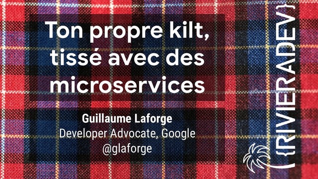 Ton propre kilt,
tissé avec des
microservices
Guillaume Laforge
Developer Advocate, Google
@glaforge
