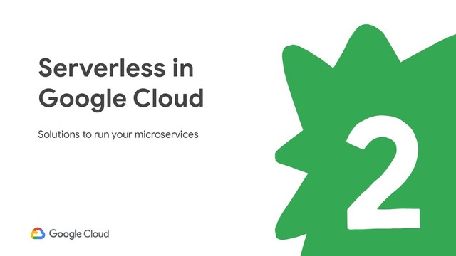 Serverless in
Google Cloud
Solutions to run your microservices
