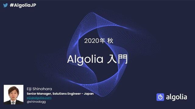 Algolia 入門
2020年 秋
Eiji Shinohara
Senior Manager, Solutions Engineer - Japan
eiji@algolia.com
@shinodogg
#AlgoliaJP
