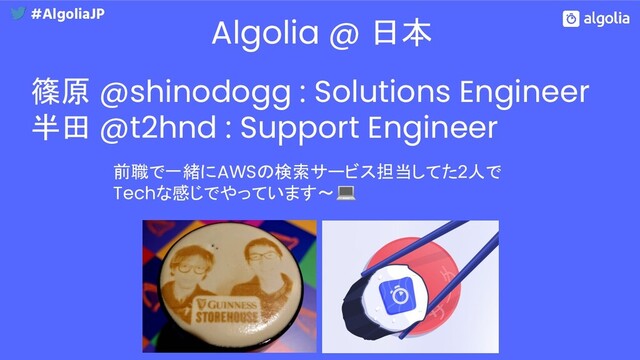 Algolia @ 日本
篠原 @shinodogg : Solutions Engineer
半田 @t2hnd : Support Engineer
前職で一緒にAWSの検索サービス担当してた2人で
Techな感じでやっています〜
#AlgoliaJP
