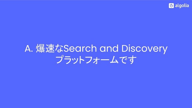 A. 爆速なSearch and Discovery
プラットフォームです
