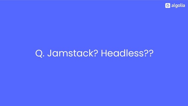 Q. Jamstack? Headless??
