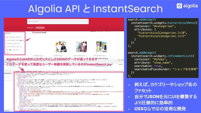 Algolia API と InstantSearch
- 例えば、カテゴリーやショップ名の
ファセット
- 自分でJSONを元にUIを構築する
より圧倒的に効率的
- OSSならではの活発な開発
