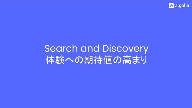 Search and Discovery
体験への期待値の高まり
