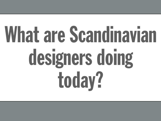 What are Scandinavian
designers doing
today?
