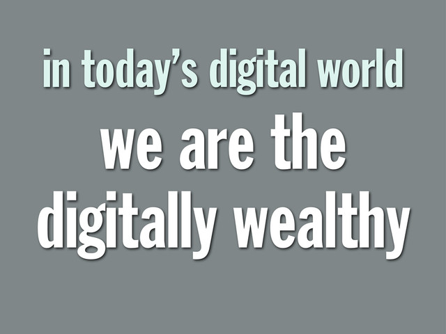 in today’s digital world
we are the
digitally wealthy
