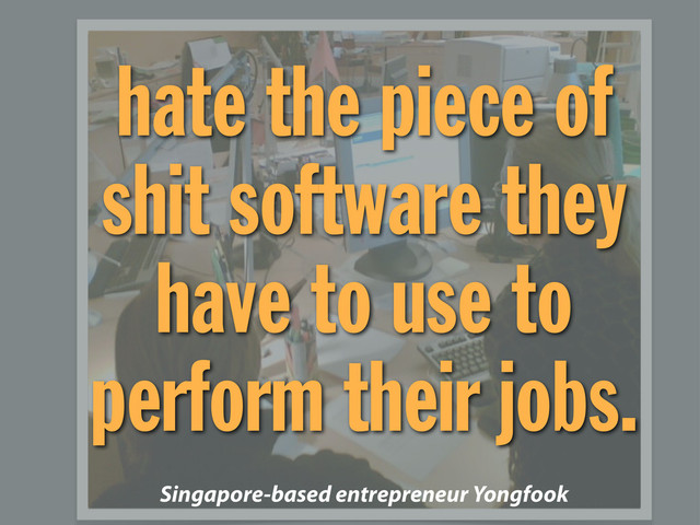 hate the piece of
shit software they
have to use to
perform their jobs.
Singapore-based entrepreneur Yongfook
