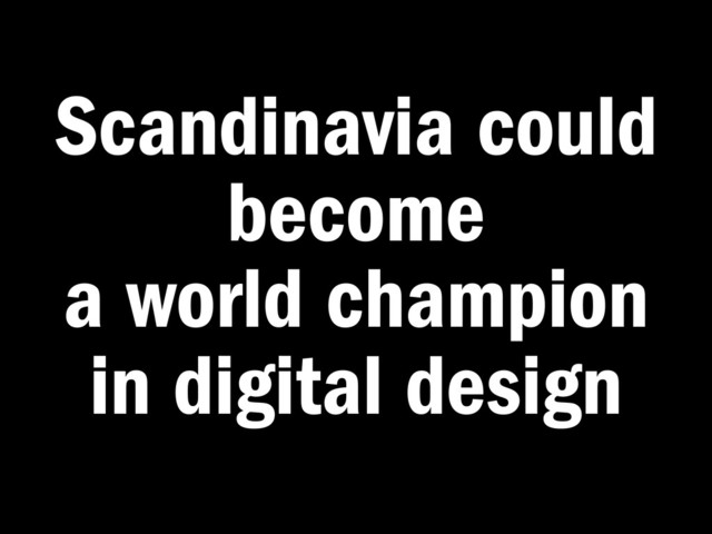 Scandinavia could
become
a world champion
in digital design
