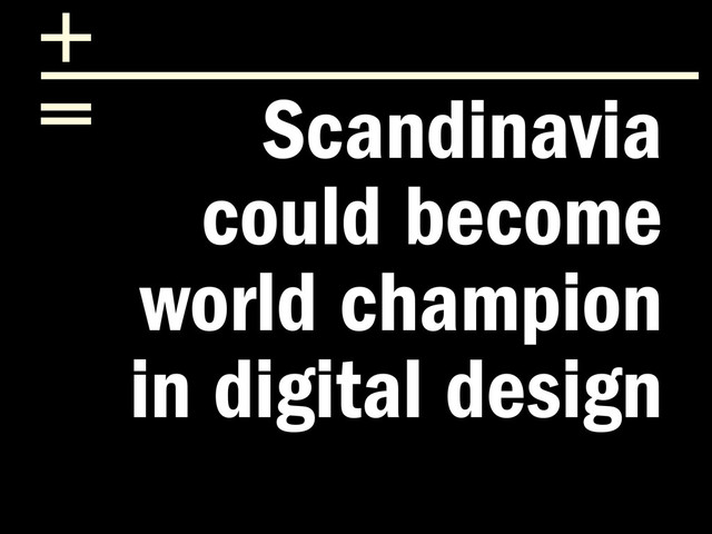 Scandinavia
could become
world champion
in digital design
