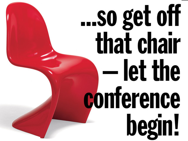 ...so get off
that chair
– let the
conference
begin!

