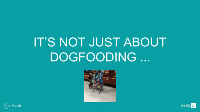 IT’S NOT JUST ABOUT
DOGFOODING ...
