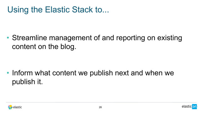 • Streamline management of and reporting on existing
content on the blog.
• Inform what content we publish next and when we
publish it.
Using the Elastic Stack to...
26
