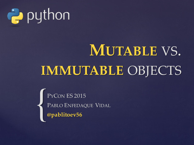{
MUTABLE VS.  
IMMUTABLE OBJECTS
PYCON ES  2015
PABLO ENFEDAQUE VIDAL
@pablitoev56
