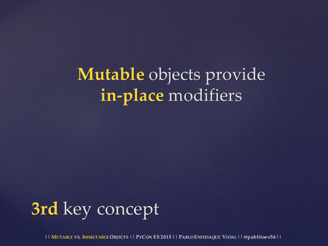 || MUTABLE VS.  IMMUTABLE OBJECTS || PYCON ES  2015 ||  PABLO ENFEDAQUE VIDAL ||  @pablitoev56  ||
Mutable objects  provide
in-­‐‑place modifiers
3rd key  concept
