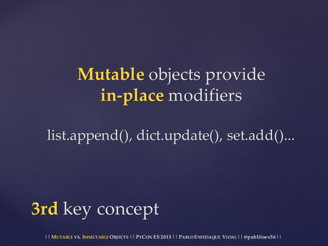 || MUTABLE VS.  IMMUTABLE OBJECTS || PYCON ES  2015 ||  PABLO ENFEDAQUE VIDAL ||  @pablitoev56  ||
Mutable objects  provide
in-­‐‑place modifiers
list.append(),  dict.update(),  set.add()...
3rd key  concept
