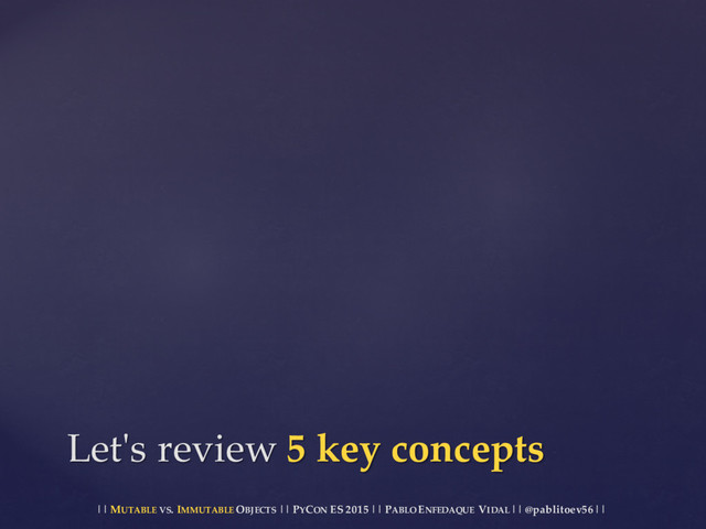|| MUTABLE VS.  IMMUTABLE OBJECTS || PYCON ES  2015 ||  PABLO ENFEDAQUE VIDAL ||  @pablitoev56  ||
Let'ʹs  review  5  key  concepts

