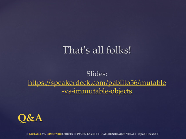 || MUTABLE VS.  IMMUTABLE OBJECTS || PYCON ES  2015 ||  PABLO ENFEDAQUE VIDAL ||  @pablitoev56  ||
Q&A
That'ʹs  all  folks!
Slides:  
https://speakerdeck.com/pablito56/mutable
-­‐‑vs-­‐‑immutable-­‐‑objects
