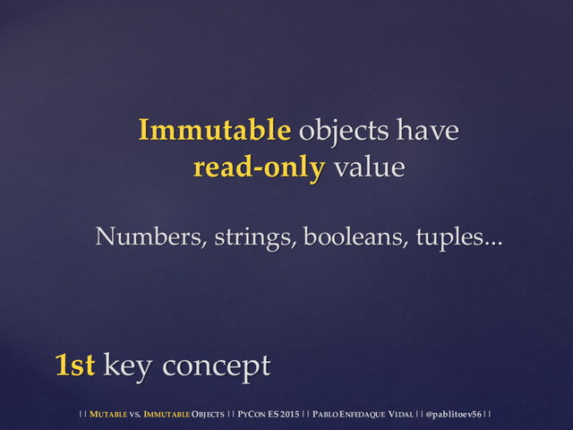 || MUTABLE VS.  IMMUTABLE OBJECTS || PYCON ES  2015 ||  PABLO ENFEDAQUE VIDAL ||  @pablitoev56  ||
Immutable objects  have
read-­‐‑only value
Numbers,  strings,  booleans,  tuples...
1st key  concept
