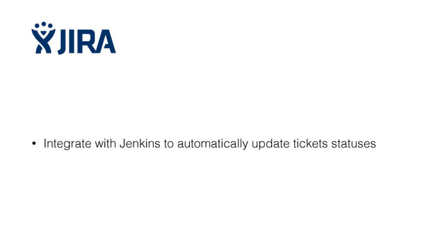 • Integrate with Jenkins to automatically update tickets statuses
