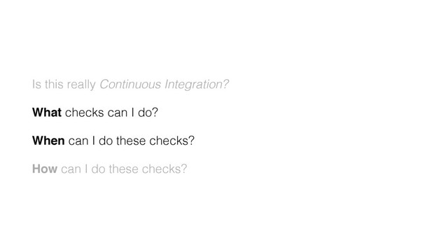 Is this really Continuous Integration?
What checks can I do?
When can I do these checks?
How can I do these checks?
