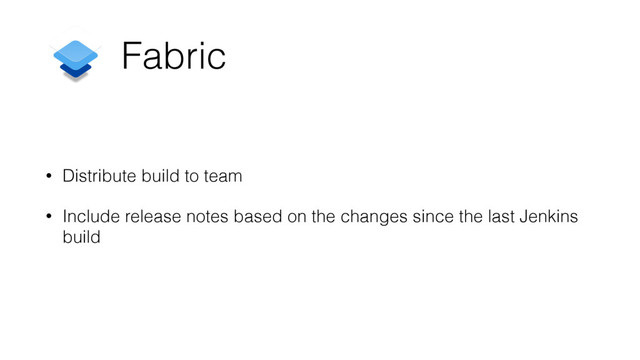 Fabric
• Distribute build to team
• Include release notes based on the changes since the last Jenkins
build
