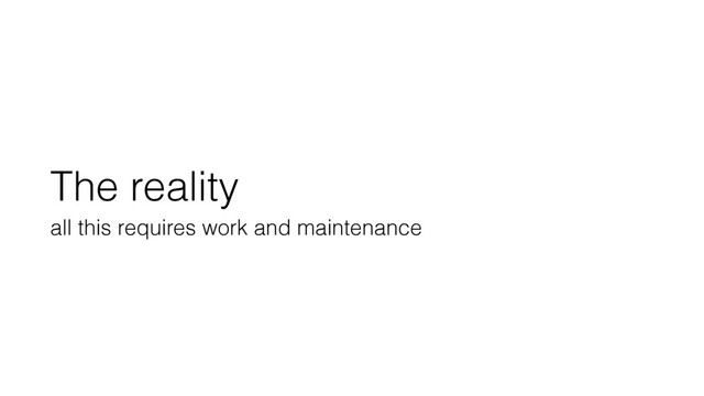 The reality
all this requires work and maintenance
