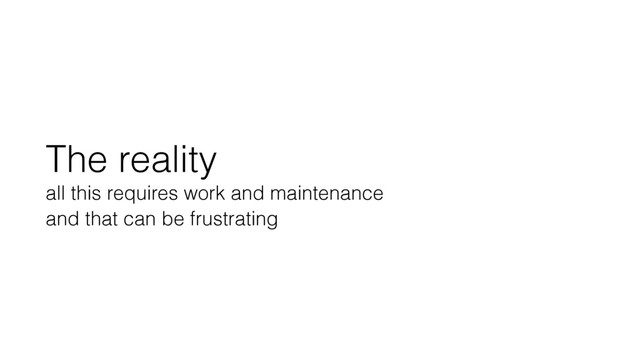 The reality
all this requires work and maintenance
and that can be frustrating
