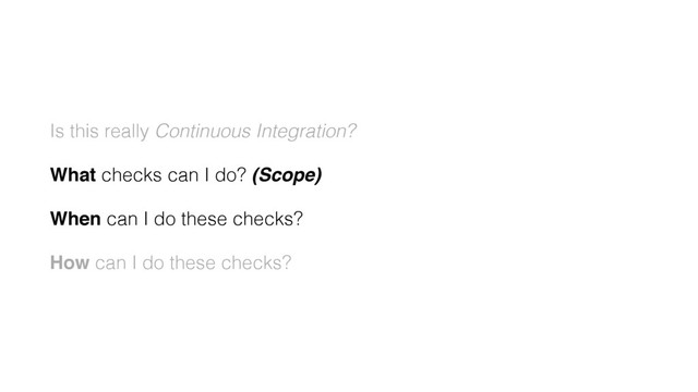 Is this really Continuous Integration?
What checks can I do? (Scope)
When can I do these checks?
How can I do these checks?
