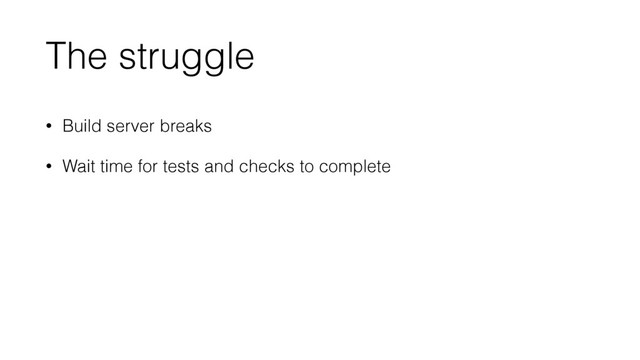 The struggle
• Build server breaks
• Wait time for tests and checks to complete
