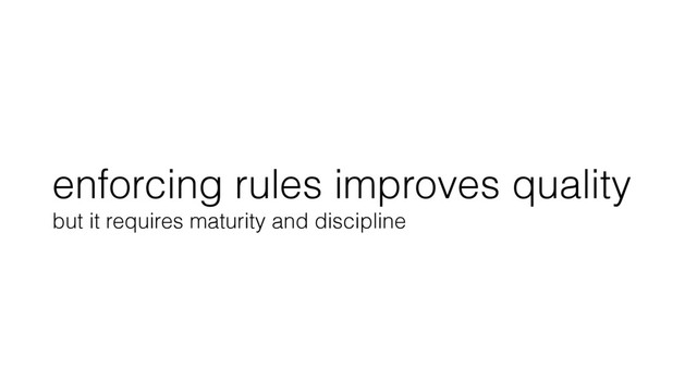 enforcing rules improves quality
but it requires maturity and discipline
