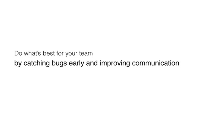 Do what’s best for your team
by catching bugs early and improving communication
